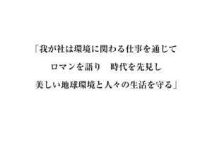 我が社は環境に関わる仕事を通じてロマンを語り時代を先見し美しい地球環境と人々の生活を守る