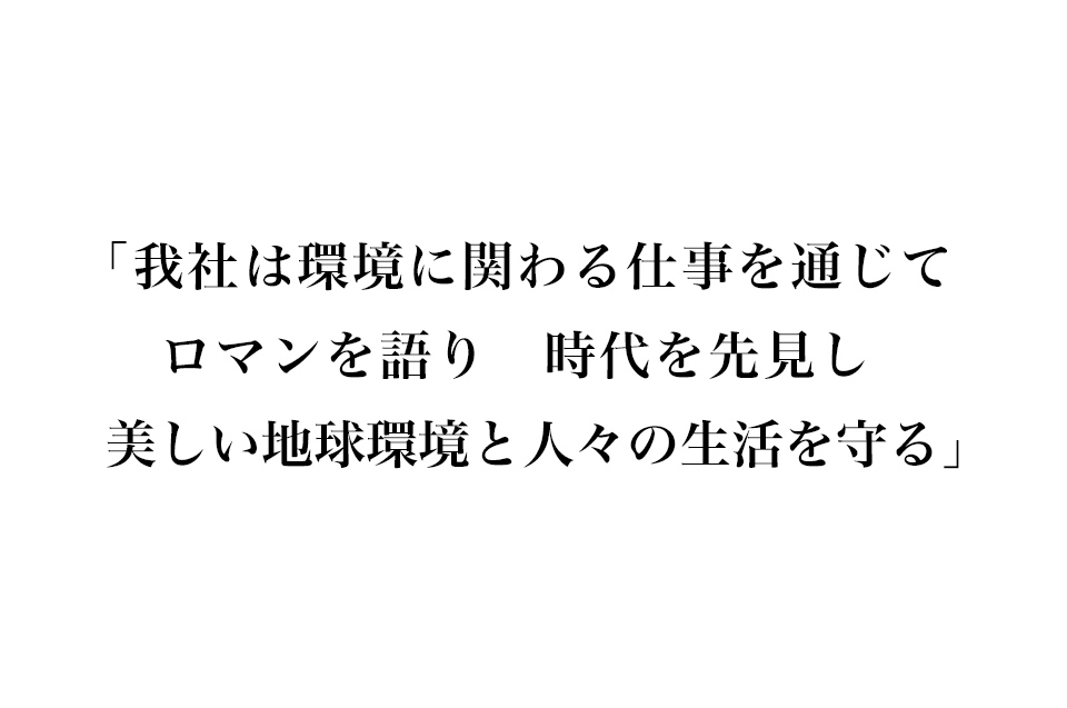 我が社は環境に関わる仕事を通じてロマンを語り時代を先見し美しい地球環境と人々の生活を守る